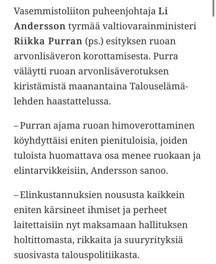 Left Alliance leader Li Anderson rejects Finance Minister Riikka Purra's (BF.) proposal to increase VAT on food. Purra hinted at tightening VAT on food in an interview with Talouselämä magazine on Monday.

"Purra's proposal to impose a VAT on foodstuffs would impoverish the lowest income earners, whose income is largely spent on food and groceries, the most," Anderson said.

"The people and families most affected by the rising cost of living would now be made to pay for the government's reckless economic policies that favour the rich and big business."
