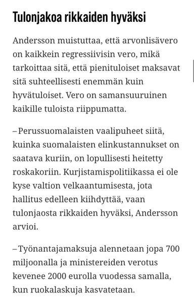 Income distribution for the rich.

Andersson points out that VAT is the most regressive tax, which means that low-income earners pay relatively more than high-income earners. The tax is the same for everyone, regardless of income.

"The Finns' election rhetoric on how to bring the cost of living of Finns under control has been thrown in the bin once and for all. The policy of austerity is not about national debt, which the government continues to accelerate, but about income distribution in favour of the rich," Andersson says.

"Employer contributions will be cut by up to €700 million and ministers will be taxed €2,000 a year while food bills will be increased."