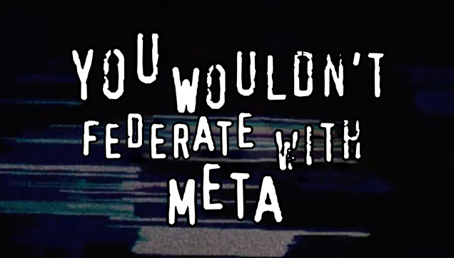 Meme in the style of those mid-2000's "You Wouldn't Steal a Car" PSAs, with white typewriter text on a glitchy dark blue background, reading "YOU WOULDN'T FEDERATE WITH META".