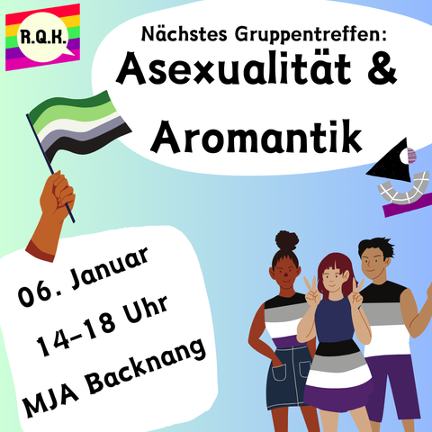 Man sieht oben in einer Blase geschrieben: 
Nächstes Gruppentreffen: Asexualität & Aromantik

Unten Links steht folgendes:
06. Januar, 14-18 Uhr, MJA Backnang

Oben links sieht man das RQK Logo.
Darunter sieht man eine Hand die die Aromantische Flagge hoch hält.
Rechts unten sind 3 Menschen zu sehen die alle Klamotten in den Farben der Asexuellen Pride Flagge tragen.