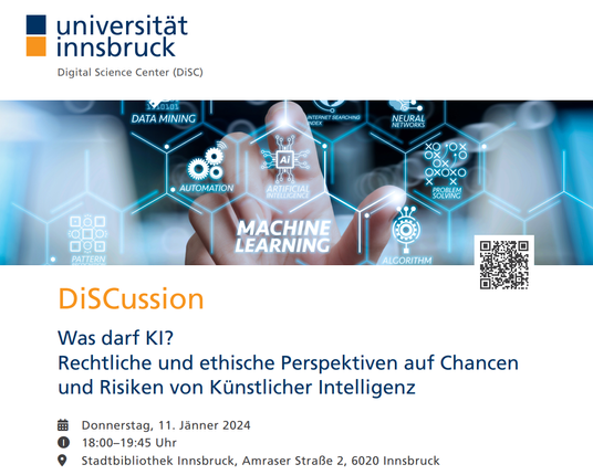 Ankündigung enthält links oben das DiSC-Logo, darunter ein Banner mit blauen Waben und verschiedenen Begriffen wie Machine Learning und Data Science. Der Begriff "AI" steht dabei im Zentrum. Eine Hand im Hintergrund zeigt mit dem Finger auf die AI-Wabe. (Bildnachweis Banner: colourbox.de). Rechts ist ein QR-Code ins Banner integriert. Der Text unter dem Banner liest sich folgendermaßen: DiSCussion | Was darf KI? - Rechtliche und ethische Perspektiven auf Chancen und Risiken von Künstlicher Intelligenz| Donnerstag, 11. Jänner 2024 | 18:00-19:45 | Stadtbibliothek Innsbruck, Amraser Straße 2, 6010 Innsbruck