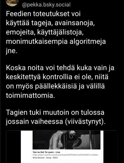 Kuvakaappaus bluesky-viestistä:
"Feedien toteutukset voi käyttää tageja, avainsanoja, emojeita, käyttäjälistoja, monimutkaisempia algoritmeja, jne. 

Koska noita voi tehdä kuka vain ja keskitettyä kontrollia ei ole, niitä on myös päällekkäisiä ja välillä toimimattomia.

Tavien tuki muutoin on tulossa jossain vaiheessa (viivästynyt)."