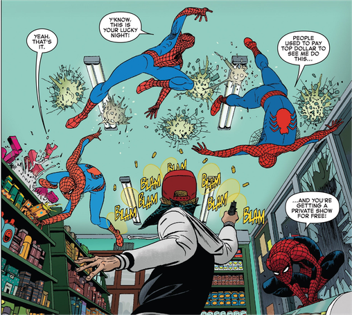 Un voleur tente de tirer sur Spider-man à l'intérieur d'une supérette.
Spider-man l'esquive avec beauté.

Spidey : Oui, voilà ! Tu sais, t'es en veine cette nuit ! Les gens payaient cher pour me voir faire ça et tu as un show privé pour toi tout seul !