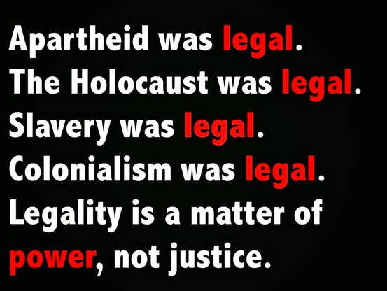 Apartheid was legal.
The Holocaust was legal.
Slavery was legal.
Colonialism was legal.
Legality is a matter of power, not justice.