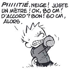 Calvin qui demande de la neige.

"Pitié, neige ! Juste un mètre ! Ok, 80 cm ! D'accord ? Bon ! 60 cm, alors."