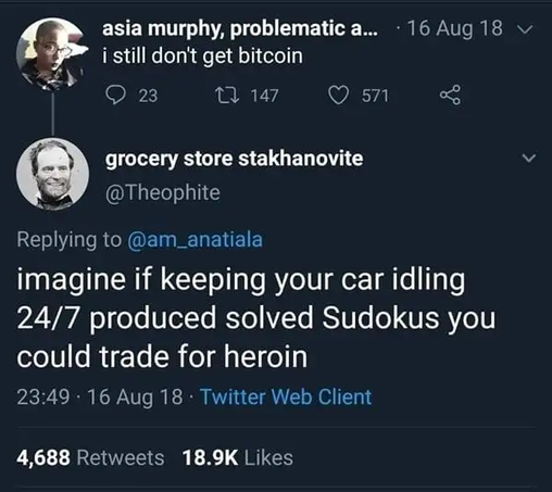 I still don't get bitcoin

imagine if keeping your car idling 24/7 produced solved Sudokus you could trade for heroin