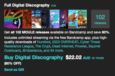 Screenshot of my Bandcamp page reading:

"Get all 102 MOULE releases available on Bandcamp and save 80%. Includes unlimited streaming via the free Bandcamp app, plus high-quality downloads of Hundred, 2023 OVERHEAT, Cyber Threat Resistance League, The Crypt, Dead Internet, Prowler, Squirrel Overboard, Æmberlance, and 94 more.
Buy Digital Discography: $22.02 AUD or more (80% OFF)" with an option to send as a gift.