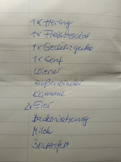 Ein Einkaufszettel (gefaltetes Blatt DIN A4, liniert mit Rand):

1x Hering
1x Fleischsalat
1x Gewürzgurke
1x Senf
Wiener
Soßenbinder
Kümmel
2x Eier
Backmischung
Milch
Bratenfett