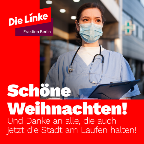Auf einem Foto ist eine Pflegerin oder Ärztin mit Maske zu sehen in einem Kittel. Weiter unten steht halt mit dem Foto überlappend „Schöne Weihnachten! Und danke an alle, die auch jetzt die Stadt am Laufen halten!“ oben links steht das Logo der Linksfraktion am Berliner Abgeordnetenhaus.