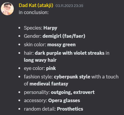 A screenshot of Ace's design prompts:
Species: Harpy
Gender: demigirl (fae/faer)
skin color: mossy green
hair: dark purple with violet streaks in long wavy hair
eye color: pink
fashion style: cyberpunk style with a touch of medieval fantasy
personality: outgoing, extrovert
accessory: Opera glasses
random detail: Prosthetics