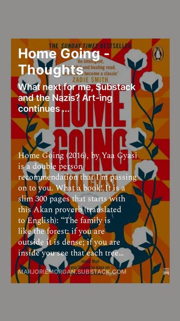 Cover image of Yaa Gyasi's book Home Going with the following words of text from the start of my newsletter: "Home Going (2016), by Yaa Gyasi is a double person recommendation that I’m passing on to you.

What a book!

It is a slim 300 pages that starts with this Akan proverb (translated to English): “The family is like the forest: if you are outside it is dense; if you are inside you see that each tree has its own position.”
