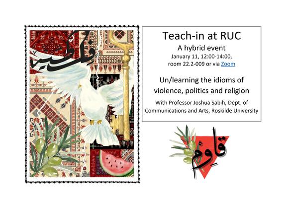 Torsdag d. 11. jan. kl. 12:00 - 14:00 

Roskilde Universitet 

Teach-in at RUC: Un/learning the idioms of violence, politics and religion 

af Palestine Solidarity Network at RUC

RSNP hereby invite you to a teach-in at Roskilde University with Professor Joshua Sabih on 11 January. This is not an opportunity you want to miss!

Join the teach-in physically in building 22 room 2-009 at RUC or online through Zoom