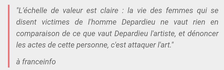 "L'échelle de valeur est claire : la vie des femmes qui se disent victimes de l'homme Depardieu ne vaut rien en comparaison de ce que vaut Depardieu l'artiste, et dénoncer les actes de cette personne, c'est attaquer l'art."