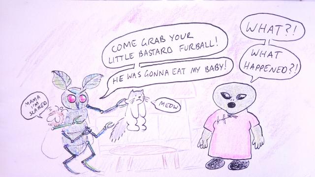 Brenda (Grey Alien): What?!
Insectoid Mother: Come grab your little bastard furball!
Brenda: What happened?!
Insectoid Mother: He was gonna eat my baby!
Baby Insectoid: Mama, I'm scared.
Cat: Meow
