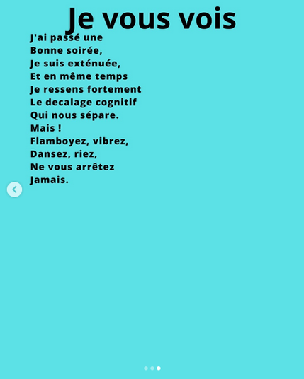 J'ai passé une
Bonne soirée,
Je suis exténuée
Et, en même temps,
Je ressens fortement
Le décalage cognitif
Qui nous sépare.
Mais !
Flamboyez, vibrez,
Dansez, riez,
Ne vous arrêtez
Jamais.