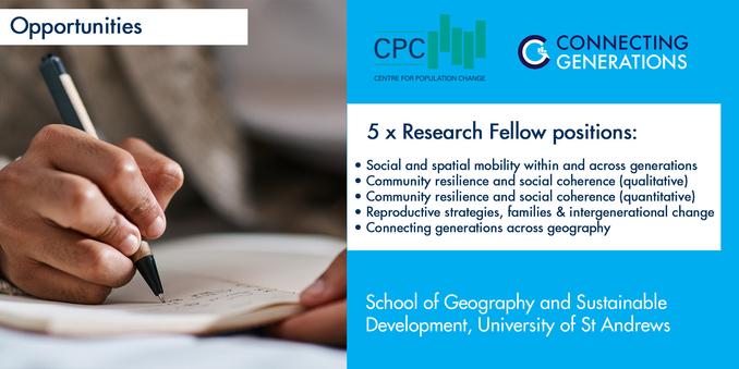 CPC Connecting Generations Opportunities:

• Research Fellow in the Connecting Generations Spatial Mobility project at the University of St Andrews. 

• Research Fellow (qualitative) in the Connecting Generations Community Resilience project at the University of St Andrews. 

• Research Fellow (quantitative) in the Connecting Generations Community Resilience project at the University of St Andrews. 

• Research Fellow in the Connecting Generations Family project at the University of St Andrews. 

• Research Fellow in the Connecting Generations across Geography project at the University of St Andrews.