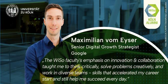 Maximilian vom Eyser, Senior Digital Growth Strategist, Google, standing with crossed arms, smiling into the camera. Text: “The WiSo faculty's emphasis on innovation & collaboration taught me to think critically, solve problems creatively, and work in diverse teams - skills that accelerated my career start and still help me succeed every day.” - Maximilian vom Eyser, Senior Digital Growth Strategist, Google