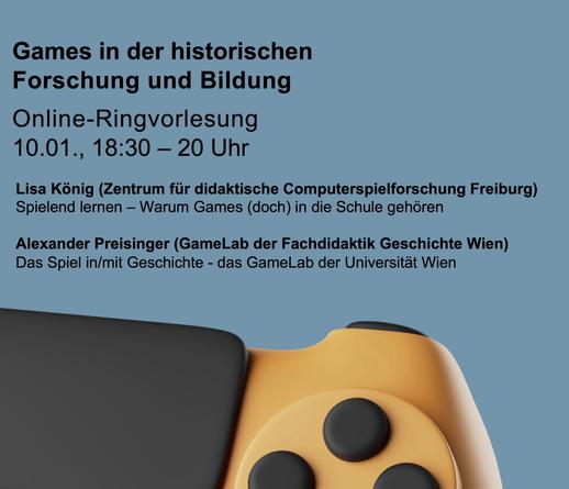 Veranstaltungsflyer zur Ringvorlesung Games in der historischen Forschung und Bildung (gelber Controller, halb zu sehen, auf blauem Hintergrund mit Schrift).

Info: 10.01.2024, 18:30 - 20 Uhr

Lisa König (Zentrum für didaktische Computerspielforschung Freiburg): Spielend lernen – Warum Games (doch) in die Schule gehören

Alexander Preisinger (GameLab der Fachdidaktik Geschichte Wien): Das Spiel in/mit Geschichte - das GameLab der Universität Wien

Alle herzlich willkommen.
