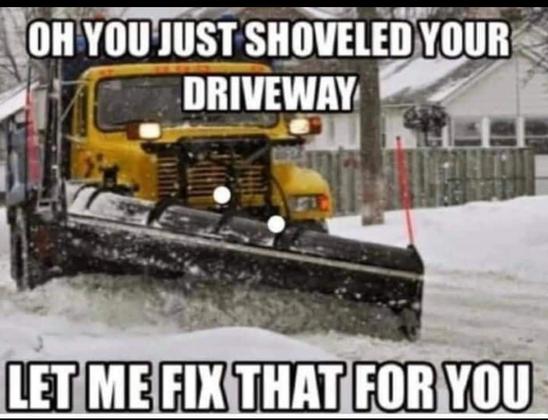 Meme: Photo of a snow plow pushing high snow drifts out of the street. Meme text reads, "Oh, you just shoveled your driveway? Let me fix that for you."