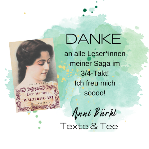 Buchcover der Wiener Walzerpalast und die Worte:
Danke an alle Leser*innen meiner Saga im 3/4-Takt!
Ich freu mich soooo!
Anni Bürkl
Texte & Tee
