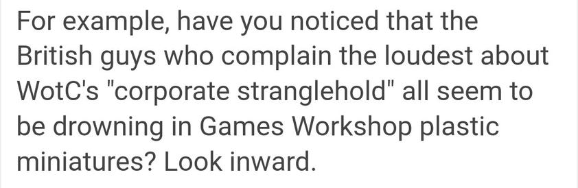 "For Example, have you noticed that the British guys who complain loudest about WotC's" corporate stranglehold" all seem to he drowning in Games Workshop plastic miniatures? Look inward."