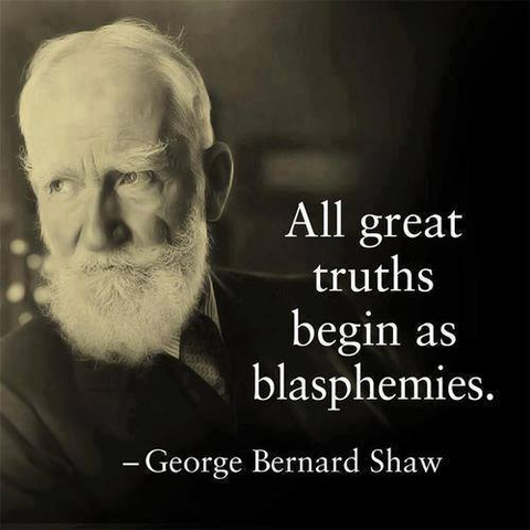 All great truths begin as blasphemies. —George Bernard Shaw