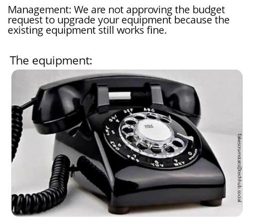 Caption:
Management: We are not approving the budget request to upgrade your equipment because the existing equipment still works fine.

The equipment:
(Photo of a black rotary telephone)