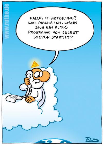 Gott sitzt an seinem Schreibtisch aus Wolken, schaut vom Himmel aus auf die Erde herab und spricht in einen Telefonhörer: "Hallo, IT-Abteilung? Was mache ich, wenn sich ein altes Programm von selbst wieder startet?"