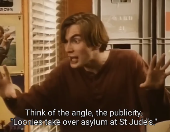 Campbell (David Tennant jeune) qui dit : "Pense à l'angle d'attaque, à la publicité. "Les dingues s'emparent de l'asile de St Jude"