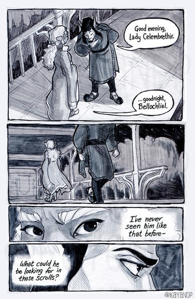 They leave the room, Bello turning to Embreh to bow before turning away back to his room. "Good evening, Lady Celembrethir." "...goodnight, Bellochliel." She replies. They turn from each other, walking away down the hall in opposite directions. Embreh thinks: "I've never seen him like that before - What could he be looking for in those scrolls?" Though she looks back over her shoulder, she cannot see the intense expression on Bello's face.