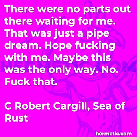 Hermetic quote Cargill Sea of Rust no parts out there waiting for me pipe dream hope fucking with me maybe only way no fuck that