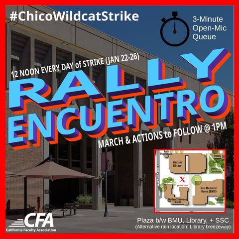 #ChicoWildcatStrike
Rally / Encuentro
12 noon every day of strike (Jan 22-26)
3-Minute Open-Min Queue
March and actions to follow @ 1pm
Plaza between BMU, Library, and SSC (alternative rain location: Library breezeway)
Sponsored by California Faculty Association