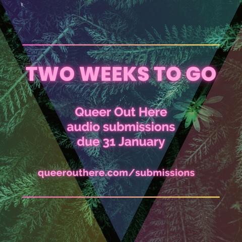 A colourful image of leaves seen through a triangular pattern.
Neon pink text in the middle of the image says:
'TWO WEEKS TO GO
Queen Out Here
audio submissions 
due 31 January

queerouthere.com/submissions'