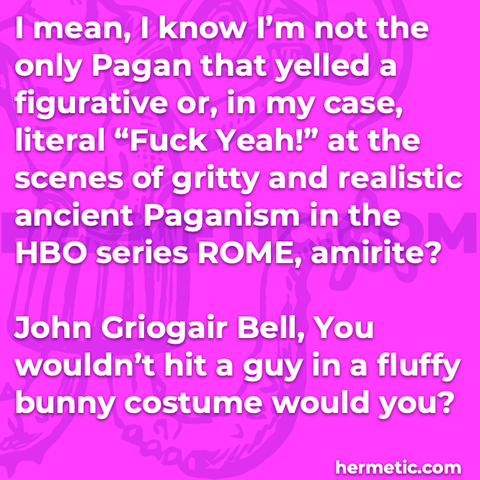 Hermetic quote Bell You Wouldn’t Hit a Guy in a Fluffy Bunny Costume Would You pagan yelled figurative literal fuck yeah scenes gritty realistic ancient paganism HBO series Rome amirite