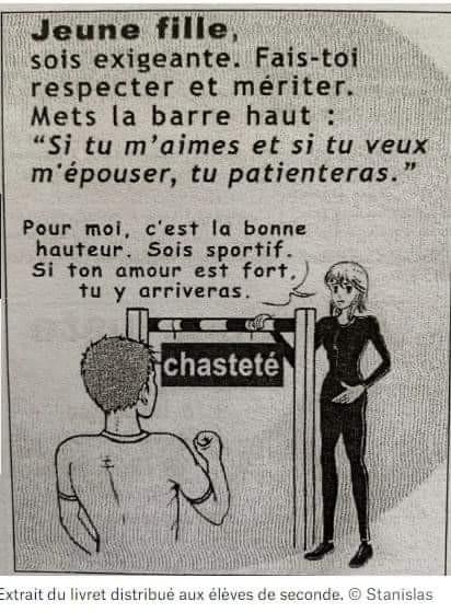 Dessin d'une jeune fille en survetement moulant noir vue de face près d'un dispositif de saut en hauteur lui arrivant au niveau du coup sur lequel est écrit CHASTETÉ en face d'elle vue de dos un jeune homme en t-shirt la regarde en levant son poing droit serré à hauteur d'épaule signifiant super ou j'accepte le défi
Caption=
Jeune fille, sois exigeante. Fais-toi respecter et mériter. Mets la barre haut : “Si tu m’aimes et si tu veux m’épouser, tu patienteras.” Pour moi, c'est la bonne hauteur. Sois sportif. Si ton amour est fort, tu y arriveras Extrait du livret distribué aux éléve se seconde Stan