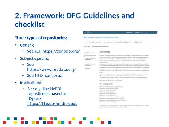 2. Framework: DFG-Guidelines and checklist

Three types of repositories:
* Generic
** See e.g. https://zenodo.org/
* Subject-specific
** See https://www.re3data.org/
** See NFD| consortia

* Institutional
** See e.g. the HeFDl repositories based on DSpace https://t1p.de/hefdi-repos
