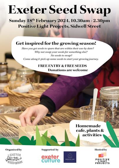 Text says: "Sunday 18 February 2024, 10.30am - 2.30pm Positive Light Projects, Sidwell Street 
Get inspired for the growing season! Have you got seeds to spare that are within their use-by date? Why not swap your seeds for something else? No seeds to swap? Come along & pick up some seeds to start your growing journey. 
 FREE ENTRY & FREE SEEDS 
Homemade cafe, plants and activities and then the logos of the supporting organisations - Exeter Seed Bank, Exeter Culture, Creative Arc and the Positive Lights Project"

The text is superimposed of a picture of a hand flicking through a box of seed packets, surrounded by seeds in glass jars