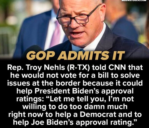 GOP Admits It
Rep. Troy Nehls (R-TX) told CNN that he would not vote for a bill to solve issues at the border because it could help President Biden’s approval ratings; “Let me tell you, I’m not willing to do too damn much right now to help a Democrat and to help Joe Biden’s approval rating.”