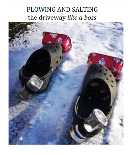 PLOWING AND SALTING
the driveway like a boss
IMAGE
Two Croc shoes in the snow.
On the toes, plastic cups attached.
On the heal, salt shakers turned upside down