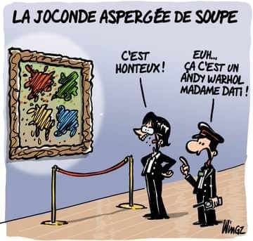 Dessin représentant Rachida Dati dans un musée regardant un tableau composé de "splash" de peinture de différentes couleurs, à ses côtés un gardien de musée. Titre caption= La Joconde aspergée de soupe.
Rachida Dati dit dans une bulle "C'est honteux !" à côté d'elle le gardien levé timidement un doigt et lui répond "Heu...ça c'est André Warhol, Madame Dati".