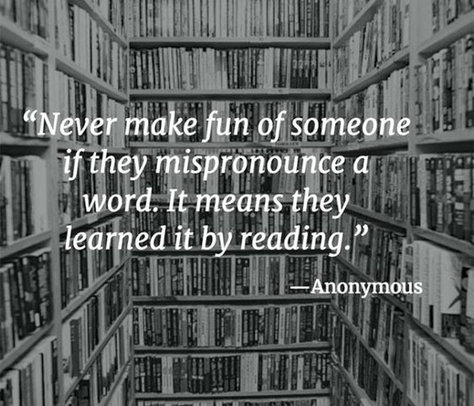 "Never make fun of someone if they mispronounce a word. It means they learned it by reading."

-- Anonymous