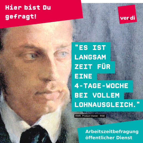 ver.di Plakat: ganz oben rechts weiß auf rot: "Hier bist Du gefragt!", ganz oben links ver.di Logo. Hintergrundbild von Rainer Maria Rilke, der nach rechts auf den Text blickt. Text daneben in weiß auf türkis: "Es ist langsam Zeit für eine 4-Tage-Woche bei vollem Lohnausgleich." darunter klein in weiß auf schwarz: "RMR, Product Owner - RSE". Ganz unten in türkisem Kasten mit weißer Schrift: "Arbeitszeitbefragung öffentlicher Dienst"