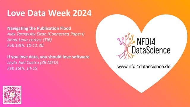 White heart on pinky background with digital tree Logo NFDI4DataScience www.nfdi4datascience.de (right) and QR-Code (bottom left)
Text (top left):
Love Data Week 2024
Navigating the Publication Flood 
Alex Tarnavsky Eitan (Connected Papers)
Anna-Lena Lorenz (ORKG)
Feb 13th, 10-11:30
If you love data, you should love software
Leyla Jael Castro (ZB MED)
Feb 16th, 14-15