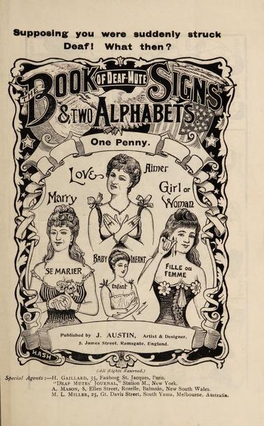 The book of deaf mute signing and two alphabets. “Supposing you were suddenly struck Deaf! What then?” One penny. Illustrations of women signing love, marry, woman, and baby. Published by J. Austin, artist and designer.