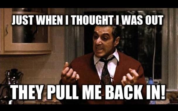 Screenshot of Al Pacino in Godfather 3 with caption “just when I thought I was out, they pull me back in”