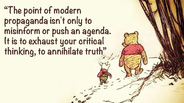 Pooh and Piglet wander through a snowy Hundred Acre Wood. 

Piglet explains to Pooh, "The point of modern propaganda isn't only to misinform or push an agenda.  It is to exhaust your critical thinking,  to annihilate truth."