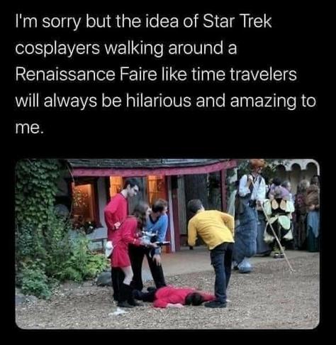 I'm sorry but the idea of Star Trek cosplayers walking around a Renaissance Faire like time travelers will always be hilarious and amazing to me.

B i e VLl .3.-;‘&- N AR EEELS, P Bt w A TLP T R i s Y B H’ Il s ' 4 e [ - g [Bradies T e
