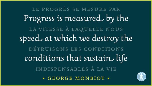 Quotation by George Monbiot: "Progress is measured by the speed at which we destroy the conditions that sustain life". Text set in Joos typeface.