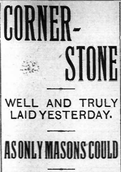 An old stacked newspaper headline reading:
Cornerstone
Well and Truly Laid Yesterday.
As Only Masons Could.
