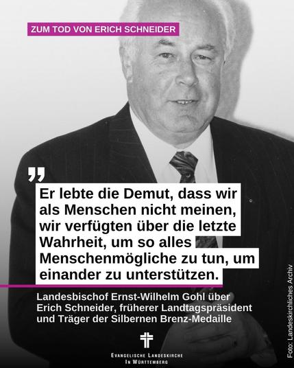 Das BIld zeigt den verstorbene Landtagspräsidenten Erich Schneider und dazu den TExt: "Er lebte die Demut, dass wir als Menschen nicht meinen, wir verfügten über die letzte Wahrheit, um so alles Menschenmögliche zu tun, um einander zu unterstützen." Landesbischof Ernst-Wilhelm Gohl über Erich Schneider, früherer Landtagspräsident und Träger der Silbernen Brenz-Medaille